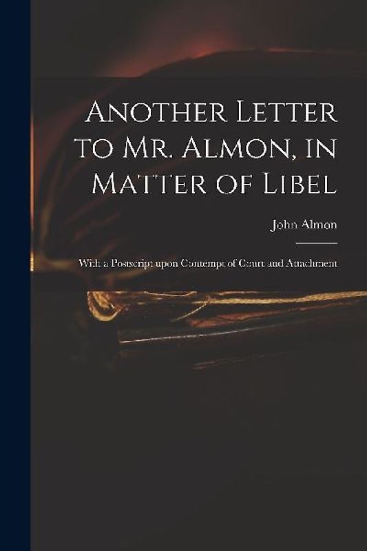 Another Letter to Mr. Almon, in Matter of Libel: With a Postscript Upon Contempt of Court and Attachment