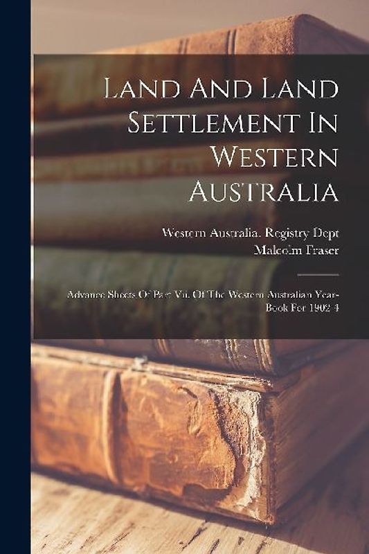 Land And Land Settlement In Western Australia: Advance Sheets Of Part Vii. Of The Western Australian Year-book For 1902-4