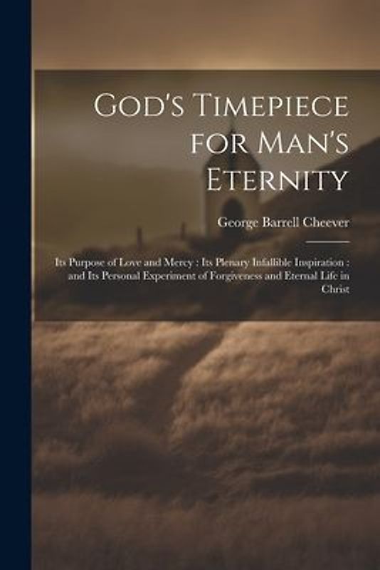 God's Timepiece for Man's Eternity: Its Purpose of Love and Mercy: its Plenary Infallible Inspiration: and its Personal Experiment of Forgiveness and