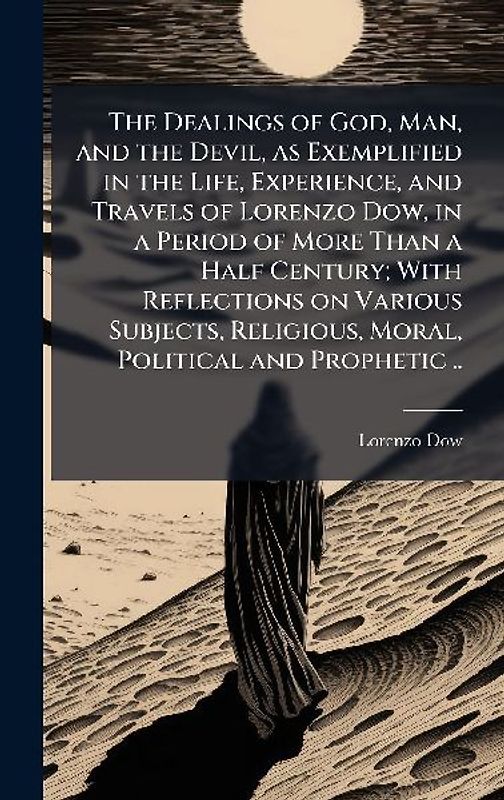 The Dealings of God, Man, and the Devil, as Exemplified in the Life, Experience, and Travels of Lorenzo Dow, in a Period of More Than a Half Century; With Reflections on Various Subjects, Religious, Moral, Political and Prophetic ..