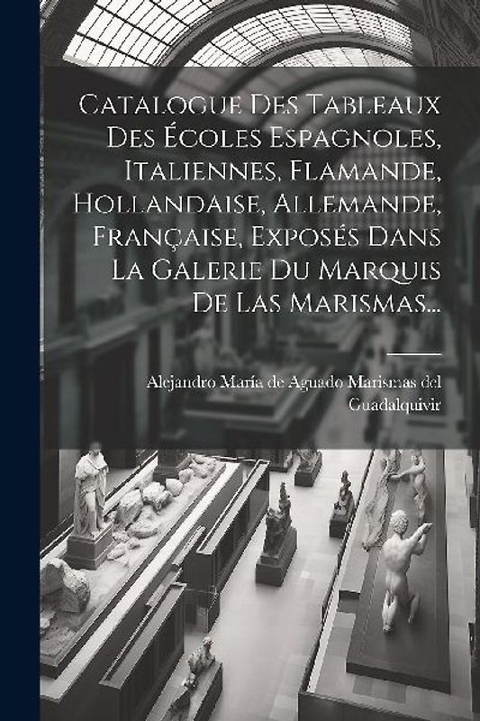 Catalogue Des Tableaux Des Écoles Espagnoles, Italiennes, Flamande, Hollandaise, Allemande, Française, Exposés Dans La Galerie Du Marquis De Las Maris