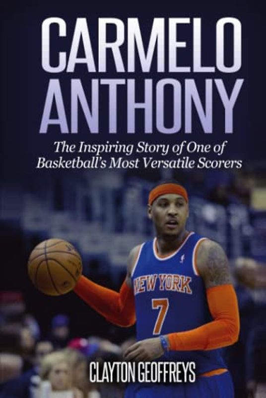 Carmelo Anthony: The Inspiring Story of One of Basketball's Most Versatile Scorers (Basketball Biography Books)