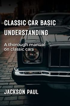 Classic Car Basic Understanding: A thorough manual on classic cars