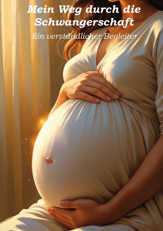 Mein Weg durch die Schwangerschaft - Ein verständlicher Begleiter