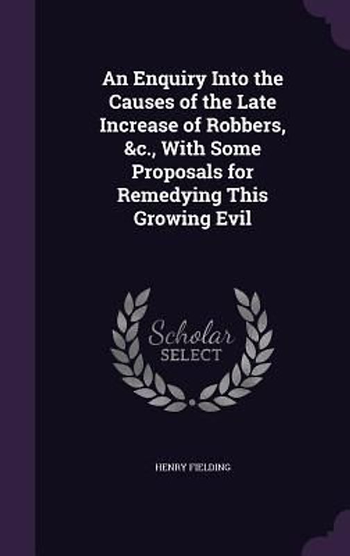 An Enquiry Into the Causes of the Late Increase of Robbers, &c., With Some Proposals for Remedying This Growing Evil