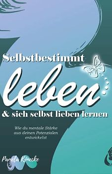 Selbstbestimmt leben & sich selbst lieben lernen: Wie du mentale Stärke aus deinen eigenen Potenzialen entwickelst (Ratgeber Persönlichkeitsentwicklung)