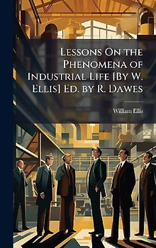 Lessons On the Phenomena of Industrial Life [By W. Ellis] Ed. by R. Dawes