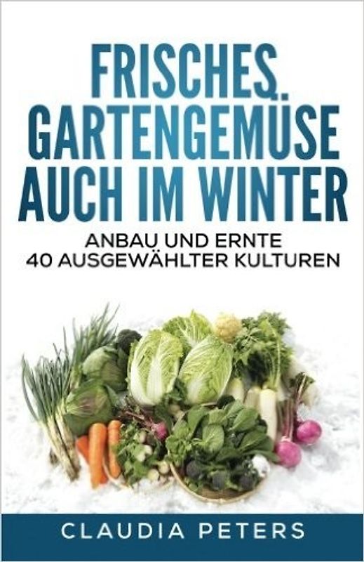 Frisches Gartengemüse auch im Winter: Anbau und Ernte 40 ausgewählter Kulturen
