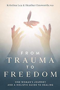 From Trauma to Freedom: One Woman's Journey and a Holistic Guide for Healing