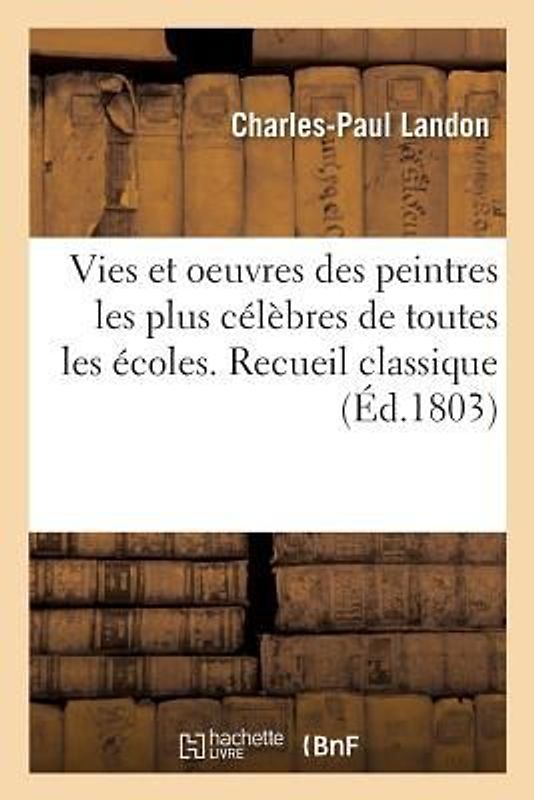 Vies Et Oeuvres Des Peintres Les Plus Célèbres de Toutes Les Écoles. Recueil Classique