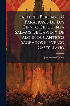 Salterio Peruano O Parafrasis De Los Ciento Cincuenta Salmos De David, Y De Algunos Cànticos Sagrados En Verso Castellano