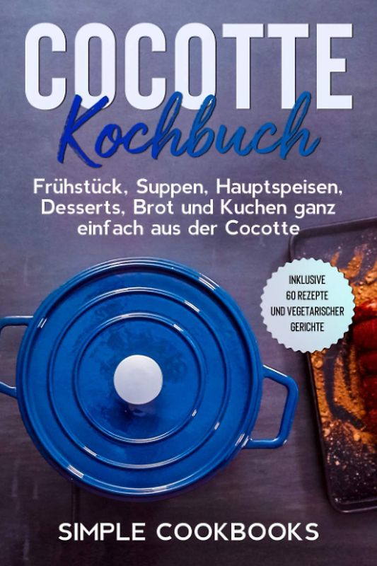 Cocotte Kochbuch: Frühstück, Suppen, Hauptspeisen, Desserts, Brot und Kuchen ganz einfach aus der Cocotte