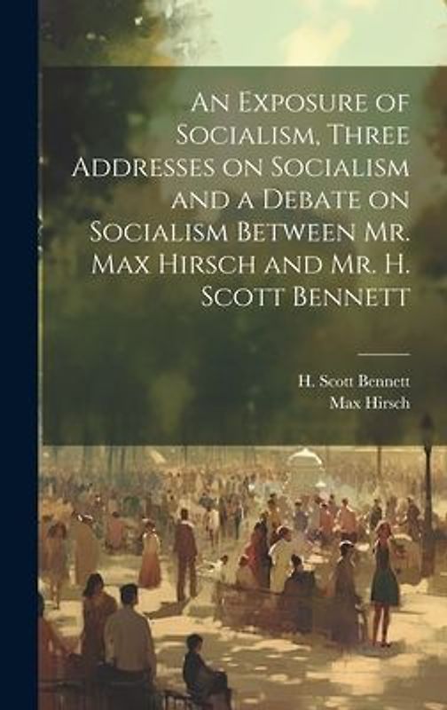 An Exposure of Socialism, Three Addresses on Socialism and a Debate on Socialism Between Mr. Max Hirsch and Mr. H. Scott Bennett