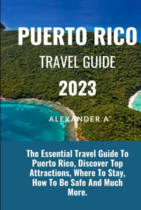 PUERTO RICO TRAVEL GUIDE 2023: The Essential Travel Guide To Puerto Rico, Discover Top Attractions, Where To Stay, How To Be Safe And Much More.