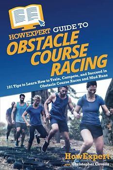 HowExpert Guide to Obstacle Course Racing: 101 Tips to Learn How to Train, Compete, and Succeed in Obstacle Course Races and Mud Runs