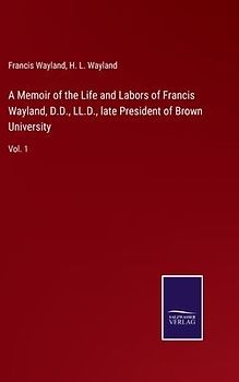 A Memoir of the Life and Labors of Francis Wayland, D.D., LL.D., late President of Brown University