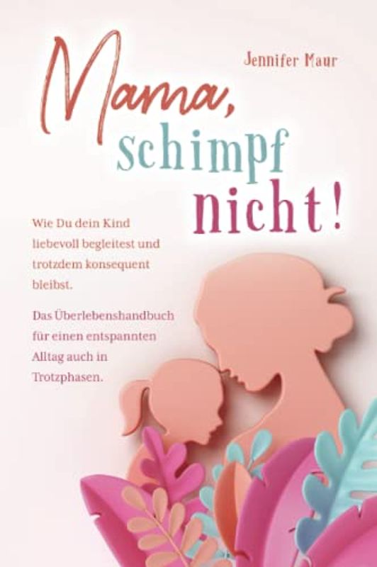 Mama, schimpf nicht!: Wie Du dein Kind liebevoll begleitest und trotzdem konsequent bleibst. Das Überlebenshandbuch für einen entspannten Alltag auch in Trotzphasen.