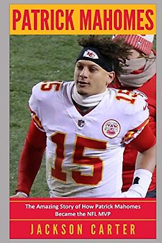 Patrick Mahomes: The Amazing Story of How Patrick Mahomes Became the MVP of the NFL (The NFL's Best Quarterbacks)