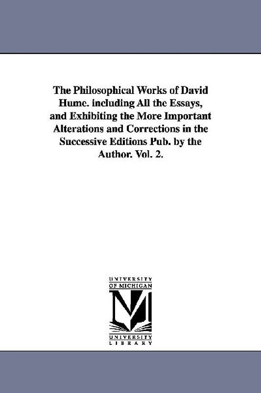 The Philosophical Works of David Hume. including All the Essays, and Exhibiting the More Important Alterations and Corrections in the Successive Editi