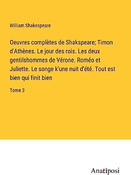 Oeuvres complètes de Shakspeare; Timon d'Athènes. Le jour des rois. Les deux gentilshommes de Vérone. Roméo et Juliette. Le songe k'une nuit d'été. Tout est bien qui finit bien