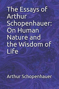 The Essays of Arthur Schopenhauer: On Human Nature and the Wisdom of Life