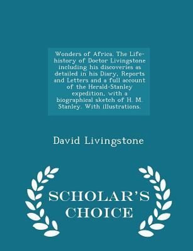 Wonders of Africa. the Life-History of Doctor Livingstone Including His Discoveries as Detailed in His Diary, Reports and Letters and a Full Account of the Herald-Stanley Expedition, with a Biographical Sketch of H. M. Stanley. with Illustrations. - Schola
