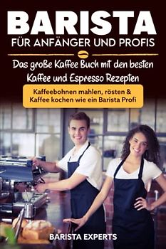 Barista für Anfänger und Profis: Das große Kaffee Buch mit den besten Kaffee und Espresso Rezepten - Kaffeebohnen mahlen, rösten & Kaffee kochen wie ein Barista Profi