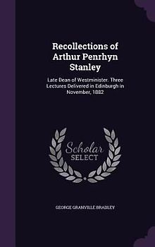 Recollections of Arthur Penrhyn Stanley: Late Dean of Westminister. Three Lectures Delivered in Edinburgh in November, 1882