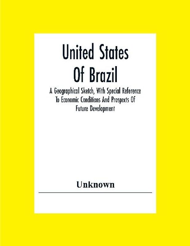 United States Of Brazil. A Geographical Sketch, With Special Reference To Economic Conditions And Prospects Of Future Development