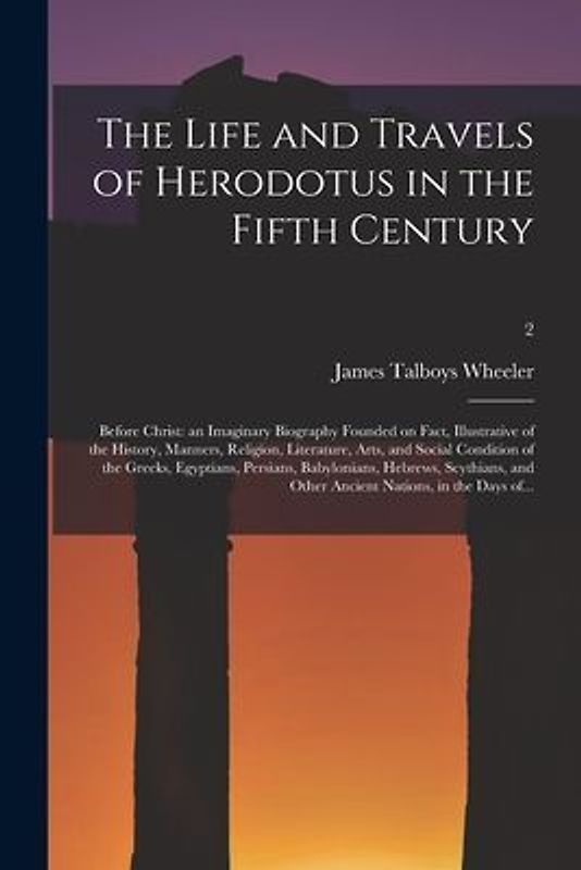 The Life and Travels of Herodotus in the Fifth Century: Before Christ: an Imaginary Biography Founded on Fact, Illustrative of the History, Manners, R