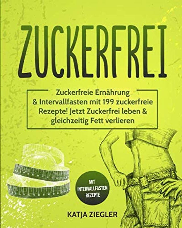 Zuckerfrei: Zuckerfreie Ernährung & Intervallfasten mit 199 zuckerfreie Rezepte! Jetzt Zuckerfrei leben & gleichzeitig Fett verlieren mit Intervallfasten Rezepte