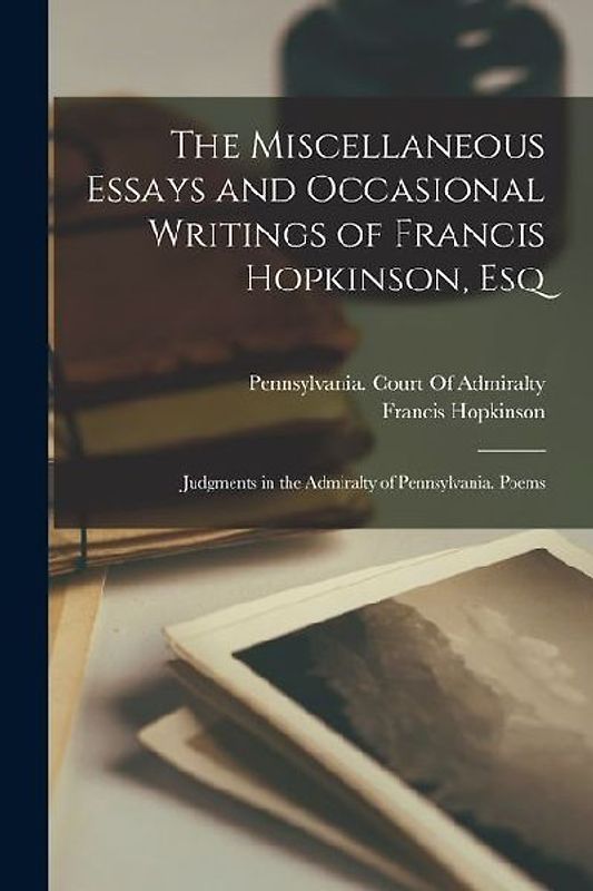 The Miscellaneous Essays and Occasional Writings of Francis Hopkinson, Esq: Judgments in the Admiralty of Pennsylvania. Poems