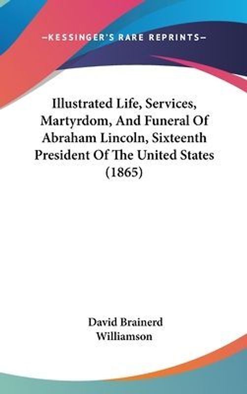 Illustrated Life, Services, Martyrdom, And Funeral Of Abraham Lincoln, Sixteenth President Of The United States (1865)