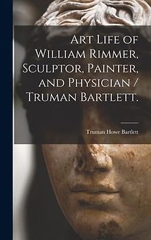 Art Life of William Rimmer, Sculptor, Painter, and Physician / Truman Bartlett.