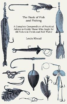 The Book of Fish and Fishing - A Complete Compendium of Practical Advice to Guide Those Who Angle for All Fishes in Fresh and Salt Water