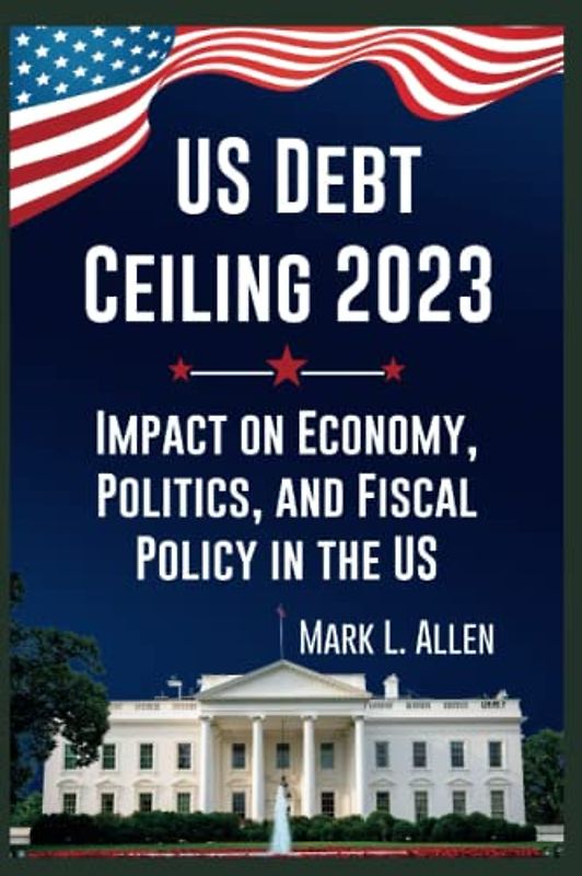 US Debt Ceiling 2023: Impact on Economy, Politics, and Fiscal Policy in the US (Current Affairs Series, Band 3)