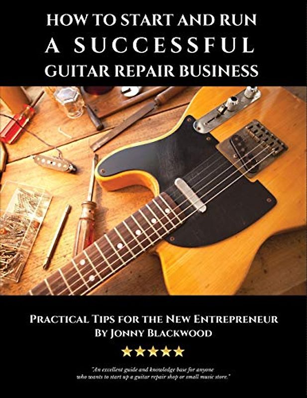 How to Start and Run a Successful Guitar Repair Business: Practical Tips for the New Entrepreneur