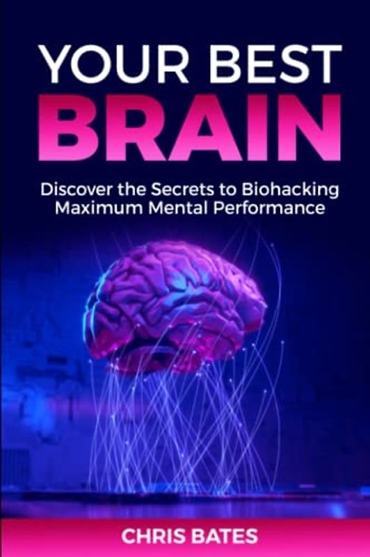 Your Best Brain: Discover The Secrets To Biohacking Maximum Mental Performance