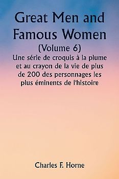 Great Men and Famous Women  (Volume 6)  Une série de croquis à la plume et au crayon de la vie de plus de 200 des personnages les plus éminents de l'histoire