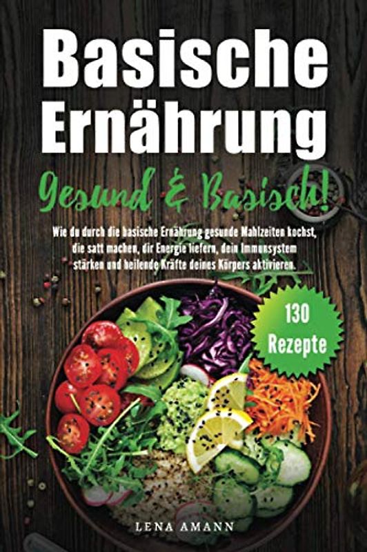 Basische Ernährung: Gesund & Basisch 130 Rezepte. Wie Du durch die basische Ernährung gesunde Mahlzeiten kochst, die satt machen, dir Energie liefern, und dein Immunsystem stärken