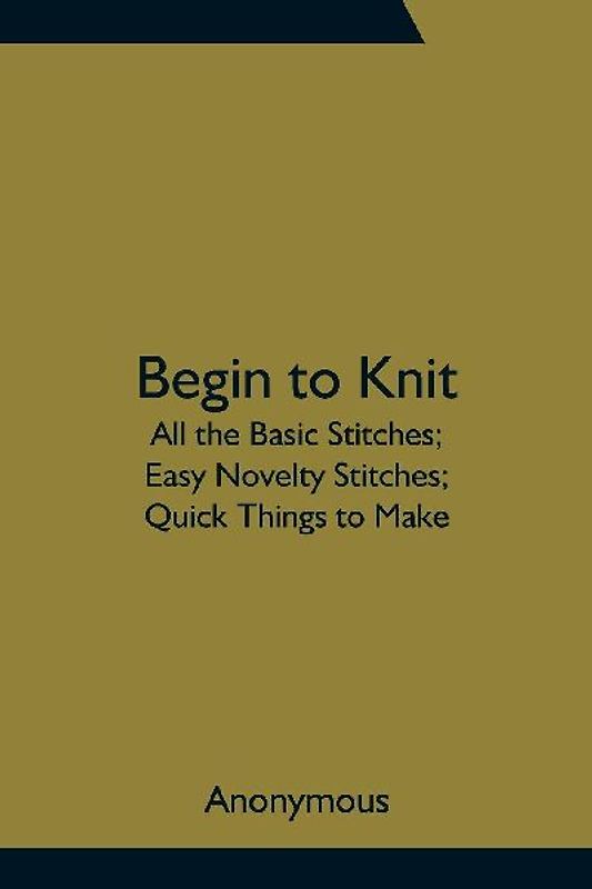 Begin to Knit; All the Basic Stitches; Easy Novelty Stitches; Quick Things to Make