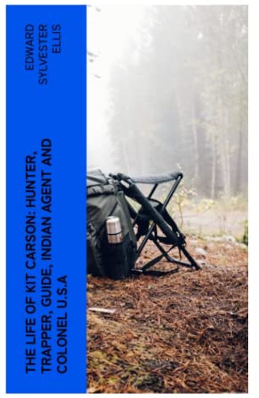 The Life of Kit Carson: Hunter, Trapper, Guide, Indian Agent and Colonel U.S.A