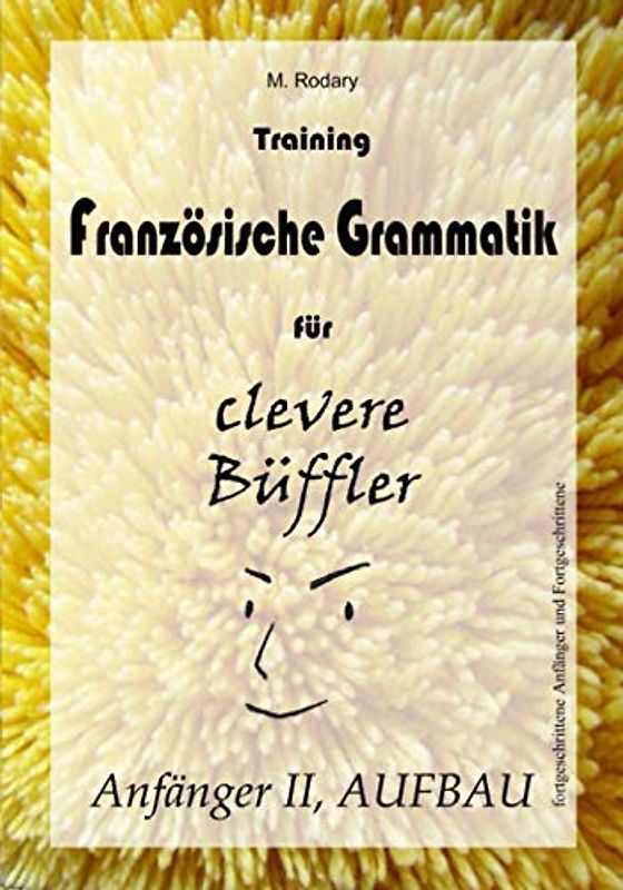 Training Franzoesische Grammatik fuer clevere Bueffler - Anfaenger II, AUFBAU (fortgeschrittene Anfaenger und Fortgeschrittene)