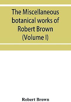 The miscellaneous botanical works of Robert Brown (Volume I)