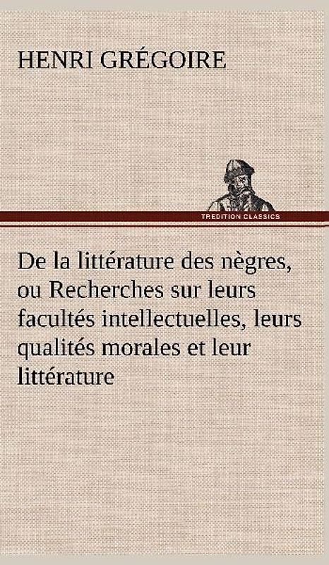 De la littérature des nègres, ou Recherches sur leurs facultés intellectuelles, leurs qualités morales et leur littérature