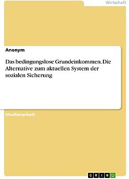 Das bedingungslose Grundeinkommen. Die Alternative zum aktuellen System der sozialen Sicherung