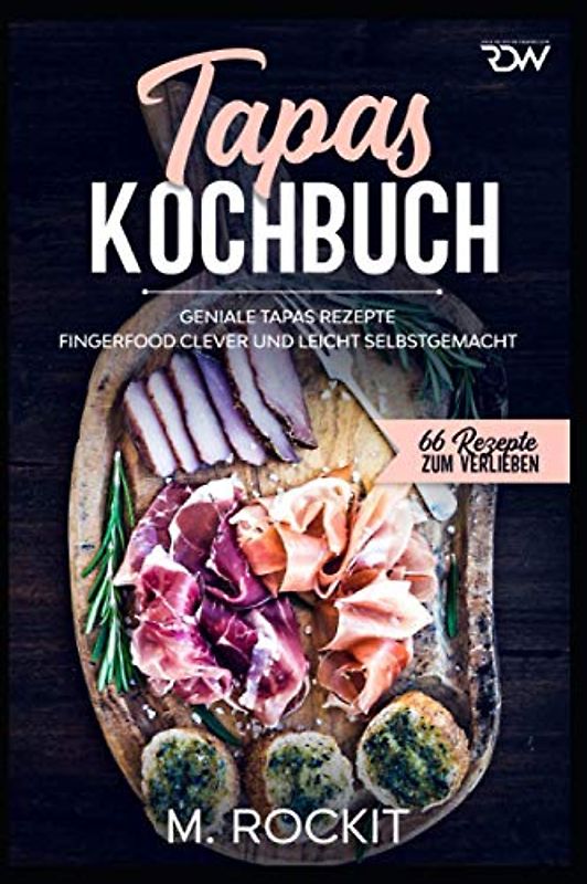 Tapas Kochbuch, Geniale Tapas Rezepte: Fingerfood clever und leicht selbstgemacht. (66 Rezepte zum Verlieben, Band 59)
