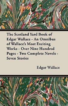 The Scotland Yard Book of Edgar Wallace - An Omnibus of Wallace's Most Exciting Works - Over Nine Hundred Pages - Two Complete Novels - Seven Stories