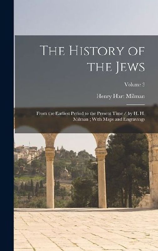 The History of the Jews: From the Earliest Period to the Present Time / by H. H. Milman; With Maps and Engravings; Volume 3