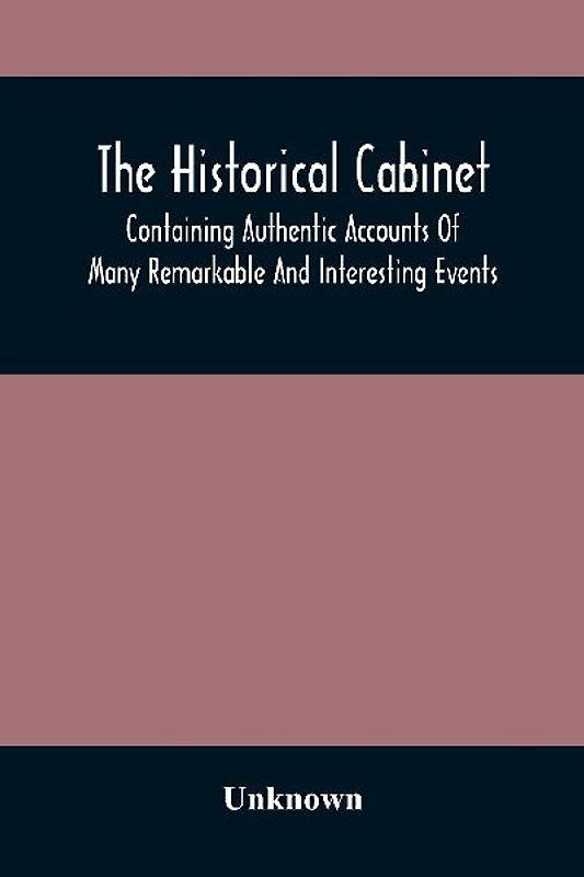 The Historical Cabinet; Containing Authentic Accounts Of Many Remarkable And Interesting Events, Which Have Taken Place In Modern Times